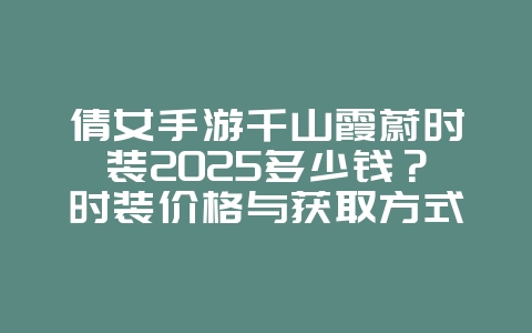 倩女手游千山霞蔚时装2025多少钱?时装价格与获取方式!_游戏资讯_36397绿色下载网 倩女手游千山霞蔚时装2025多少钱?时装价格与获取方式!_游戏资讯_36397绿色下载网