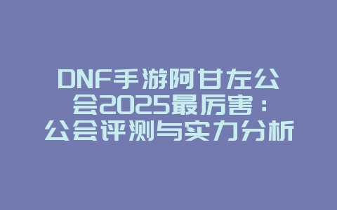 DNF手游阿甘左公会2025最厉害:公会评测与实力分析!_游戏资讯_36397绿色下载网 DNF手游阿甘左公会2025最厉害:公会评测与实力分析!_游戏资讯_36397绿色下载网