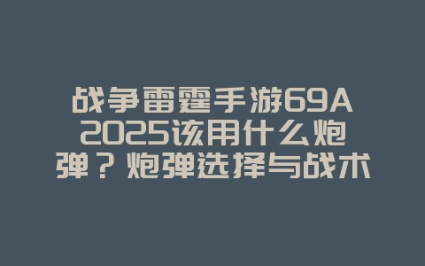 战争雷霆手游69A2025该用什么炮弹?炮弹选择与战术应用!_游戏攻略_36397绿色下载网 战争雷霆手游69A2025该用什么炮弹?炮弹选择与战术应用!_游戏攻略_36397绿色下载网