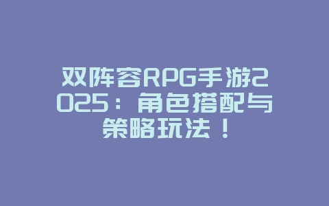 双阵容RPG手游2025：角色搭配与策略玩法！_游戏推荐_36397绿色下载网