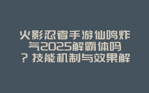 火影忍者手游仙鸣炸气2025解霸体吗?技能机制与效果解析!_游戏攻略_36397绿色下载网 火影忍者手游仙鸣炸气2025解霸体吗?技能机制与效果解析!_游戏攻略_36397绿色下载网
