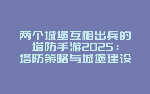 两个城堡互相出兵的塔防手游2025：塔防策略与城堡建设！_游戏推荐_36397绿色下载网