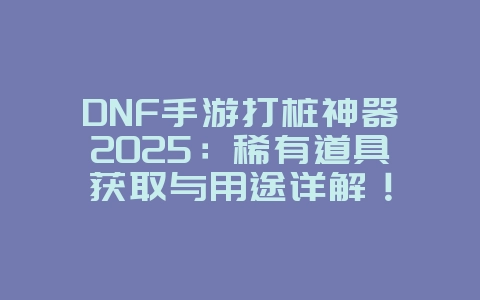 DNF手游打桩神器2025：稀有道具获取与用途详解！_游戏攻略_36397绿色下载网