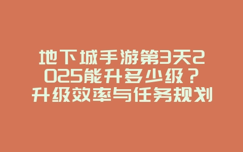 地下城手游第3天2025能升多少级？升级效率与任务规划！_游戏攻略_36397绿色下载网