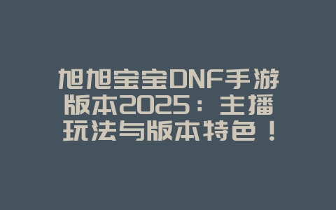 旭旭宝宝DNF手游版本2025:主播玩法与版本特色!_游戏资讯_36397绿色下载网 旭旭宝宝DNF手游版本2025:主播玩法与版本特色!_游戏资讯_36397绿色下载网