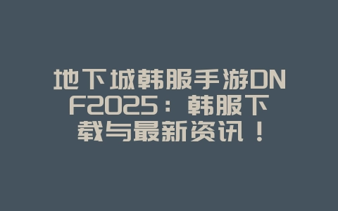 地下城韩服手游DNF2025:韩服下载与最新资讯!_游戏资讯_36397绿色下载网 地下城韩服手游DNF2025:韩服下载与最新资讯!_游戏资讯_36397绿色下载网