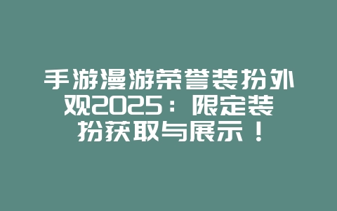 手游漫游荣誉装扮外观2025：限定装扮获取与展示！_游戏资讯_36397绿色下载网