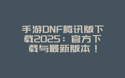 手游DNF腾讯版下载2025:官方下载与最新版本!_游戏资讯_36397绿色下载网 手游DNF腾讯版下载2025:官方下载与最新版本!_游戏资讯_36397绿色下载网