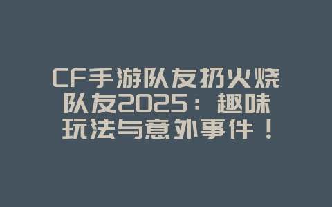 CF手游队友扔火烧队友2025:趣味玩法与意外事件!_游戏资讯_36397绿色下载网 CF手游队友扔火烧队友2025:趣味玩法与意外事件!_游戏资讯_36397绿色下载网