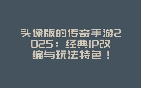 头像版的传奇手游2025:经典IP改编与玩法特色!_游戏推荐_36397绿色下载网 头像版的传奇手游2025:经典IP改编与玩法特色!_游戏推荐_36397绿色下载网