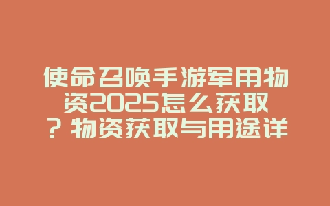 使命召唤手游军用物资2025怎么获取？物资获取与用途详解！_游戏攻略_36397绿色下载网