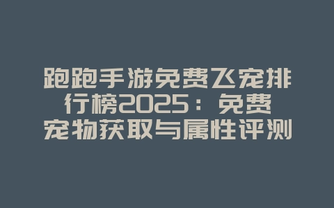 跑跑手游免费飞宠排行榜2025:免费宠物获取与属性评测!_游戏推荐_36397绿色下载网 跑跑手游免费飞宠排行榜2025:免费宠物获取与属性评测!_游戏推荐_36397绿色下载网