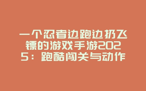 一个忍者边跑边扔飞镖的游戏手游2025：跑酷闯关与动作格斗！_游戏推荐_36397绿色下载网