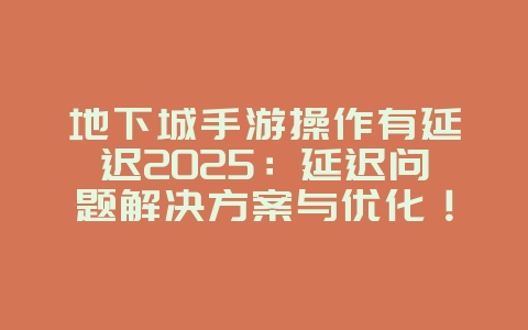 地下城手游操作有延迟2025:延迟问题解决方案与优化!_游戏攻略_36397绿色下载网 地下城手游操作有延迟2025:延迟问题解决方案与优化!_游戏攻略_36397绿色下载网