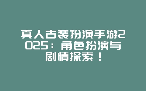 真人古装扮演手游2025：角色扮演与剧情探索！_游戏推荐_36397绿色下载网