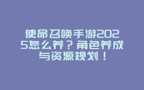 使命召唤手游2025怎么养？角色养成与资源规划！_游戏攻略_36397绿色下载网