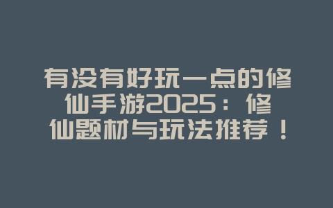 有没有好玩一点的修仙手游2025:修仙题材与玩法推荐!_游戏推荐_36397绿色下载网 有没有好玩一点的修仙手游2025:修仙题材与玩法推荐!_游戏推荐_36397绿色下载网