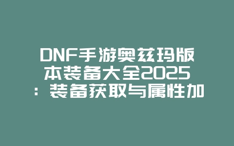 DNF手游奥兹玛版本装备大全2025:装备获取与属性加成!_游戏攻略_36397绿色下载网 DNF手游奥兹玛版本装备大全2025:装备获取与属性加成!_游戏攻略_36397绿色下载网