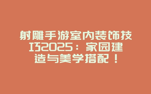 射雕手游室内装饰技巧2025：家园建造与美学搭配！_游戏攻略_36397绿色下载网