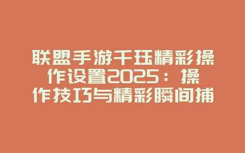 联盟手游千珏精彩操作设置2025:操作技巧与精彩瞬间捕捉!_游戏攻略_36397绿色下载网 联盟手游千珏精彩操作设置2025:操作技巧与精彩瞬间捕捉!_游戏攻略_36397绿色下载网