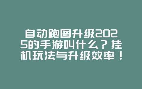 自动跑图升级2025的手游叫什么？挂机玩法与升级效率！_游戏推荐_36397绿色下载网