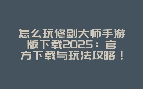 怎么玩修剑大师手游版下载2025:官方下载与玩法攻略!_游戏攻略_36397绿色下载网 怎么玩修剑大师手游版下载2025:官方下载与玩法攻略!_游戏攻略_36397绿色下载网