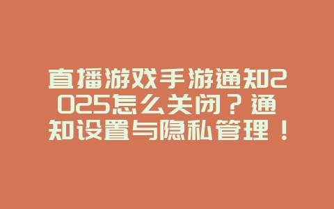直播游戏手游通知2025怎么关闭？通知设置与隐私管理！_游戏攻略_36397绿色下载网