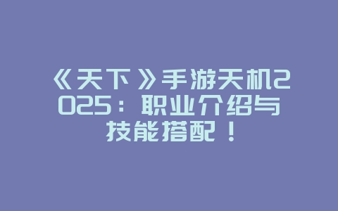 《天下》手游天机2025:职业介绍与技能搭配!_游戏攻略_36397绿色下载网 《天下》手游天机2025:职业介绍与技能搭配!_游戏攻略_36397绿色下载网
