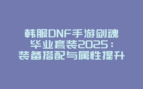 韩服DNF手游剑魂毕业套装2025：装备搭配与属性提升！_游戏攻略_36397绿色下载网