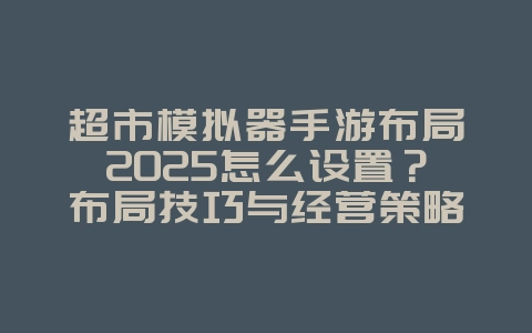 超市模拟器手游布局2025怎么设置？布局技巧与经营策略！_游戏攻略_36397绿色下载网