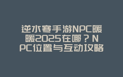 逆水寒手游NPC暖暖2025在哪?NPC位置与互动攻略!_游戏攻略_36397绿色下载网 逆水寒手游NPC暖暖2025在哪?NPC位置与互动攻略!_游戏攻略_36397绿色下载网