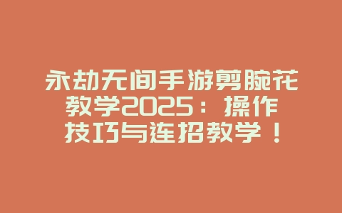 永劫无间手游剪腕花教学2025:操作技巧与连招教学!_游戏攻略_36397绿色下载网 永劫无间手游剪腕花教学2025:操作技巧与连招教学!_游戏攻略_36397绿色下载网