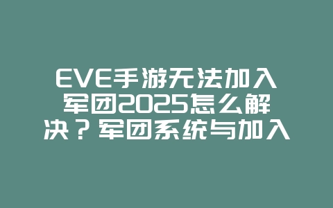 EVE手游无法加入军团2025怎么解决？军团系统与加入问题！_游戏攻略_36397绿色下载网