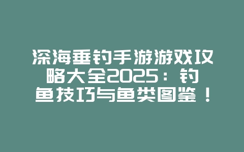 深海垂钓手游游戏攻略大全2025:钓鱼技巧与鱼类图鉴!_游戏攻略_36397绿色下载网 深海垂钓手游游戏攻略大全2025:钓鱼技巧与鱼类图鉴!_游戏攻略_36397绿色下载网