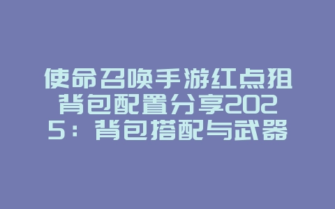使命召唤手游红点狙背包配置分享2025:背包搭配与武器选择!_游戏攻略_36397绿色下载网 使命召唤手游红点狙背包配置分享2025:背包搭配与武器选择!_游戏攻略_36397绿色下载网