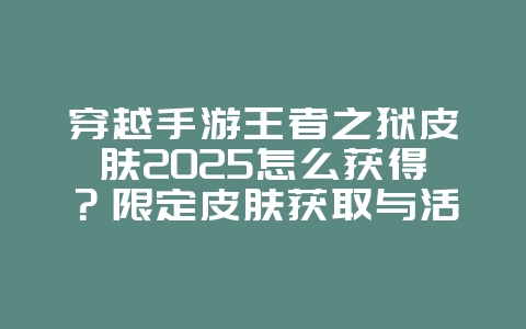 穿越手游王者之狱皮肤2025怎么获得?限定皮肤获取与活动!_游戏攻略_36397绿色下载网 穿越手游王者之狱皮肤2025怎么获得?限定皮肤获取与活动!_游戏攻略_36397绿色下载网
