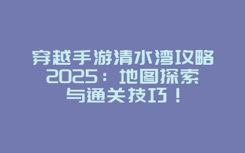 穿越手游清水湾攻略2025:地图探索与通关技巧!_游戏攻略_36397绿色下载网 穿越手游清水湾攻略2025:地图探索与通关技巧!_游戏攻略_36397绿色下载网