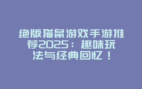 绝版猫鼠游戏手游推荐2025:趣味玩法与经典回忆!_游戏推荐_36397绿色下载网 绝版猫鼠游戏手游推荐2025:趣味玩法与经典回忆!_游戏推荐_36397绿色下载网