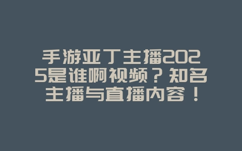 手游亚丁主播2025是谁啊视频？知名主播与直播内容！_游戏资讯_36397绿色下载网