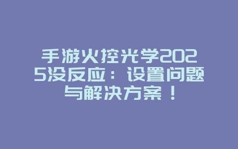 手游火控光学2025没反应:设置问题与解决方案!_游戏攻略_36397绿色下载网 手游火控光学2025没反应:设置问题与解决方案!_游戏攻略_36397绿色下载网