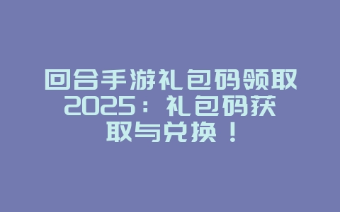 回合手游礼包码领取2025:礼包码获取与兑换!_游戏攻略_36397绿色下载网 回合手游礼包码领取2025:礼包码获取与兑换!_游戏攻略_36397绿色下载网