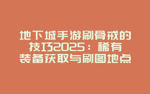 地下城手游刷骨戒的技巧2025:稀有装备获取与刷图地点!_游戏攻略_36397绿色下载网 地下城手游刷骨戒的技巧2025:稀有装备获取与刷图地点!_游戏攻略_36397绿色下载网