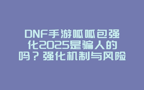 DNF手游呱呱包强化2025是骗人的吗?强化机制与风险提示!_游戏资讯_36397绿色下载网 DNF手游呱呱包强化2025是骗人的吗?强化机制与风险提示!_游戏资讯_36397绿色下载网