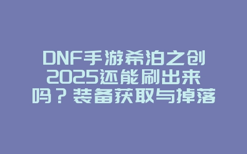 DNF手游希泊之创2025还能刷出来吗?装备获取与掉落机制!_游戏攻略_36397绿色下载网 DNF手游希泊之创2025还能刷出来吗?装备获取与掉落机制!_游戏攻略_36397绿色下载网