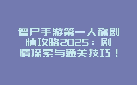 僵尸手游第一人称剧情攻略2025：剧情探索与通关技巧！_游戏攻略_36397绿色下载网
