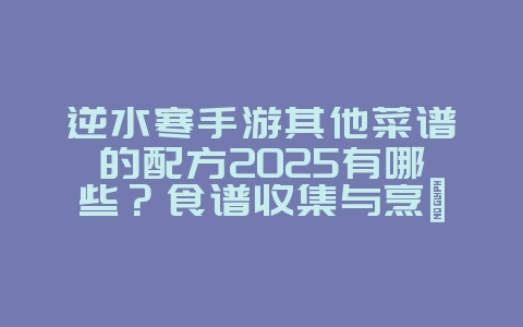 逆水寒手游其他菜谱的配方2025有哪些？食谱收集与烹饪技巧！_游戏攻略_36397绿色下载网