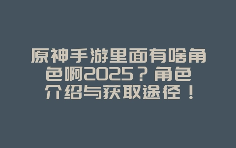 原神手游里面有啥角色啊2025?角色介绍与获取途径!_游戏资讯_36397绿色下载网 原神手游里面有啥角色啊2025?角色介绍与获取途径!_游戏资讯_36397绿色下载网