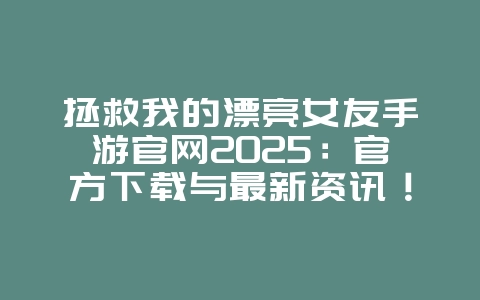 拯救我的漂亮女友手游官网2025:官方下载与最新资讯!_游戏资讯_36397绿色下载网 拯救我的漂亮女友手游官网2025:官方下载与最新资讯!_游戏资讯_36397绿色下载网