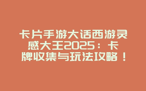 卡片手游大话西游灵感大王2025：卡牌收集与玩法攻略！_游戏攻略_36397绿色下载网
