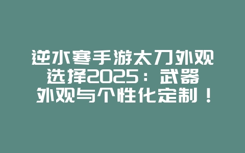逆水寒手游太刀外观选择2025:武器外观与个性化定制!_游戏攻略_36397绿色下载网 逆水寒手游太刀外观选择2025:武器外观与个性化定制!_游戏攻略_36397绿色下载网